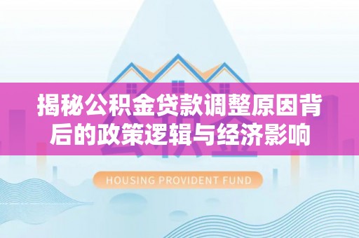 威远揭秘公积金贷款调整原因背后的政策逻辑与经济影响