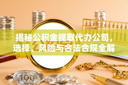 威远揭秘公积金提取代办公司，选择、风险与合法合规全解析