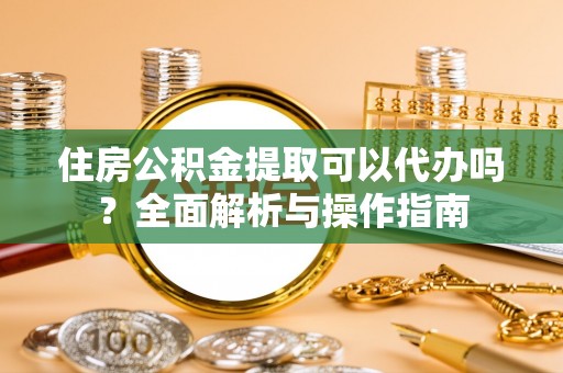 威远住房公积金提取可以代办吗？全面解析与操作指南
