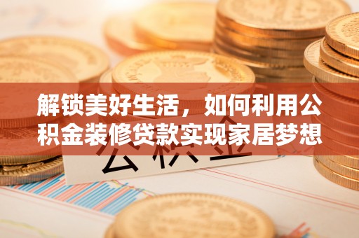 威远解锁美好生活，如何利用公积金装修贷款实现家居梦想