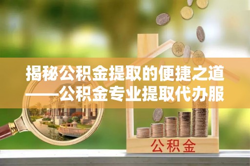 威远揭秘公积金提取的便捷之道——公积金专业提取代办服务解析