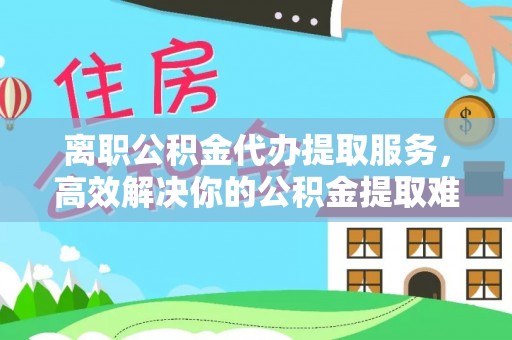 威远离职公积金代办提取服务，高效解决你的公积金提取难题