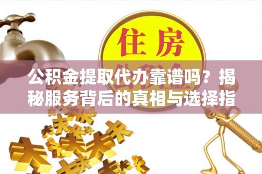 威远公积金提取代办靠谱吗？揭秘服务背后的真相与选择指南