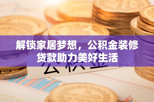 威远解锁家居梦想，公积金装修贷款助力美好生活