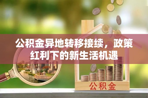 威远公积金异地转移接续，政策红利下的新生活机遇