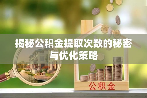 威远揭秘公积金提取次数的秘密与优化策略