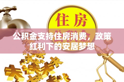 威远公积金支持住房消费，政策红利下的安居梦想