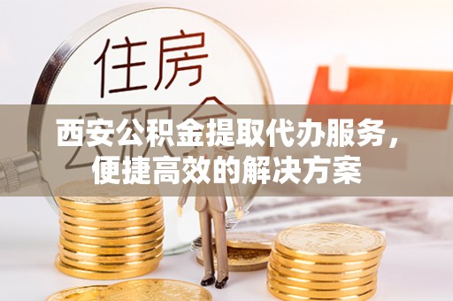 威远西安公积金提取代办服务，便捷高效的解决方案