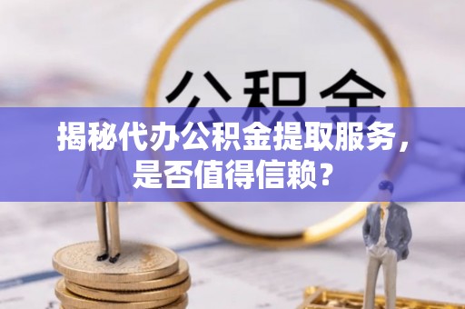 威远揭秘代办公积金提取服务，是否值得信赖？