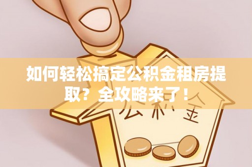 威远如何轻松搞定公积金租房提取？全攻略来了！