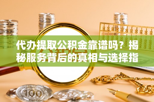 威远代办提取公积金靠谱吗？揭秘服务背后的真相与选择指南