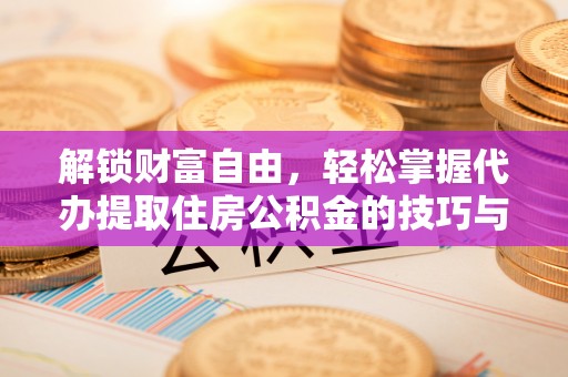 威远解锁财富自由，轻松掌握代办提取住房公积金的技巧与攻略