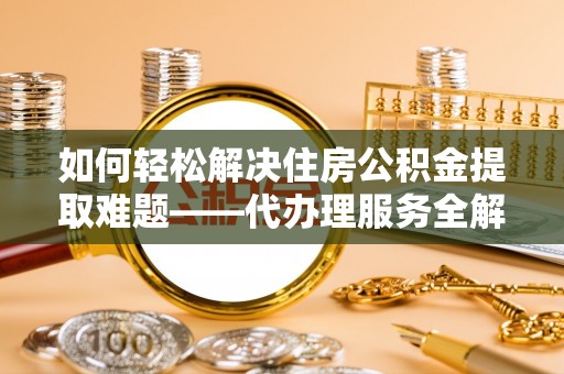 威远如何轻松解决住房公积金提取难题——代办理服务全解析
