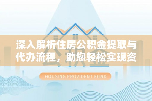 威远深入解析住房公积金提取与代办流程，助您轻松实现资金利用最大化