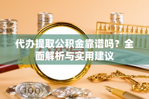 威远代办提取公积金靠谱吗？全面解析与实用建议