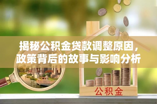 威远揭秘公积金贷款调整原因，政策背后的故事与影响分析