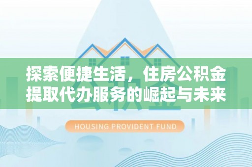 威远探索便捷生活，住房公积金提取代办服务的崛起与未来趋势