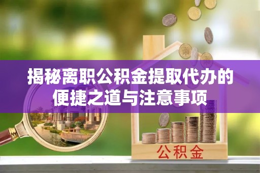 威远揭秘离职公积金提取代办的便捷之道与注意事项