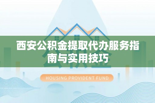 威远西安公积金提取代办服务指南与实用技巧