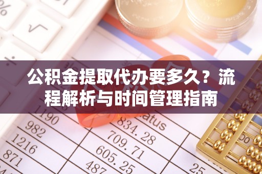 威远公积金提取代办要多久？流程解析与时间管理指南