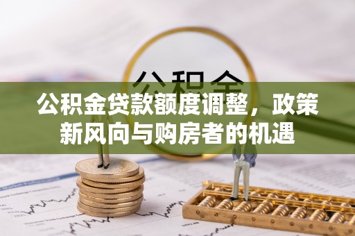 威远公积金贷款额度调整，政策新风向与购房者的机遇