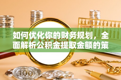 威远如何优化你的财务规划，全面解析公积金提取金额的策略与技巧