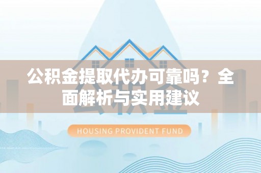 威远公积金提取代办可靠吗？全面解析与实用建议