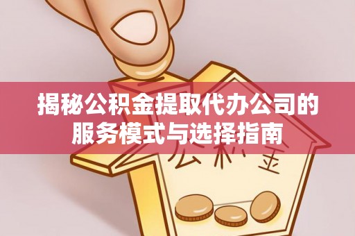 威远揭秘公积金提取代办公司的服务模式与选择指南
