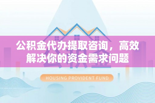 威远公积金代办提取咨询，高效解决你的资金需求问题