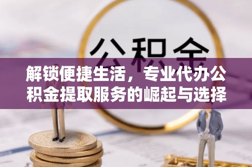 威远解锁便捷生活，专业代办公积金提取服务的崛起与选择