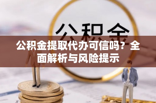 威远公积金提取代办可信吗？全面解析与风险提示