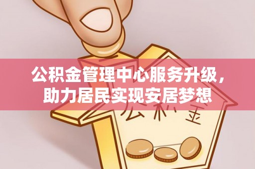 威远公积金管理中心服务升级，助力居民实现安居梦想