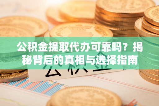 威远公积金提取代办可靠吗？揭秘背后的真相与选择指南