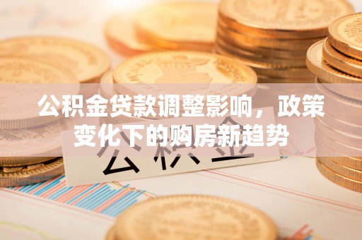 威远公积金贷款调整影响，政策变化下的购房新趋势