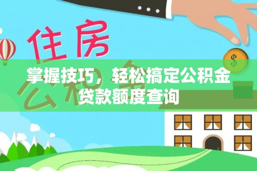 威远掌握技巧，轻松搞定公积金贷款额度查询