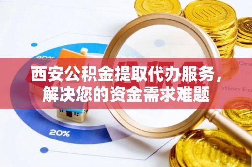 威远西安公积金提取代办服务，解决您的资金需求难题