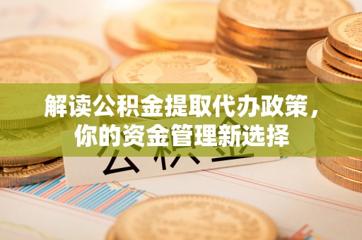威远解读公积金提取代办政策，你的资金管理新选择