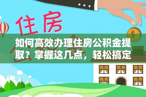 威远如何高效办理住房公积金提取？掌握这几点，轻松搞定！
