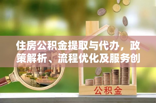 威远住房公积金提取与代办，政策解析、流程优化及服务创新