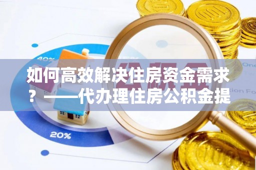 威远如何高效解决住房资金需求？——代办理住房公积金提取服务全解析
