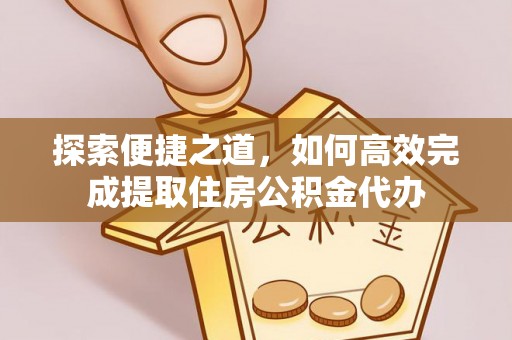 威远探索便捷之道，如何高效完成提取住房公积金代办