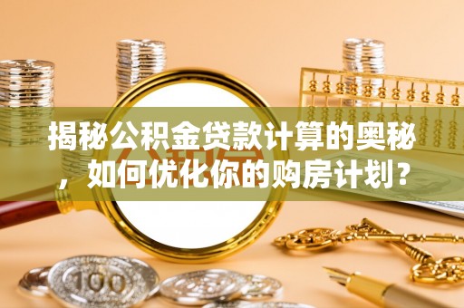 威远揭秘公积金贷款计算的奥秘，如何优化你的购房计划？