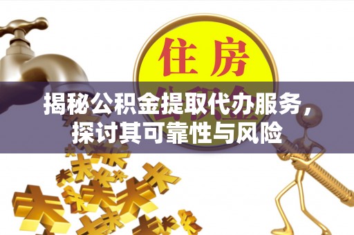 威远揭秘公积金提取代办服务，探讨其可靠性与风险