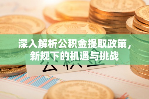 威远深入解析公积金提取政策，新规下的机遇与挑战