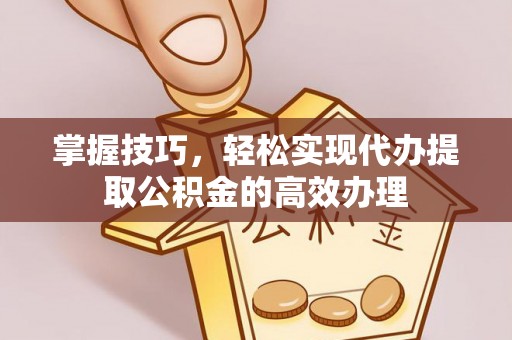 威远掌握技巧，轻松实现代办提取公积金的高效办理
