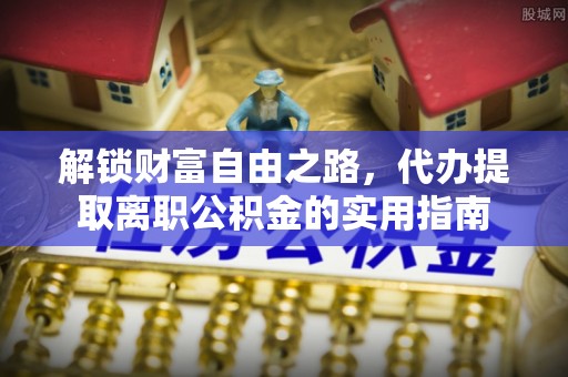 威远解锁财富自由之路，代办提取离职公积金的实用指南