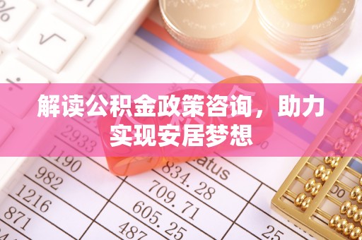 威远解读公积金政策咨询，助力实现安居梦想