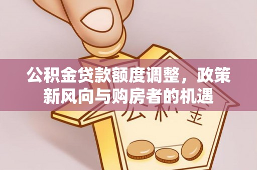 威远公积金贷款额度调整，政策新风向与购房者的机遇