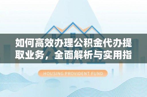 威远如何高效办理公积金代办提取业务，全面解析与实用指南