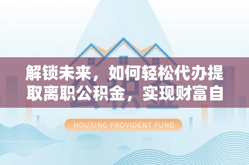 威远解锁未来，如何轻松代办提取离职公积金，实现财富自由的第一步